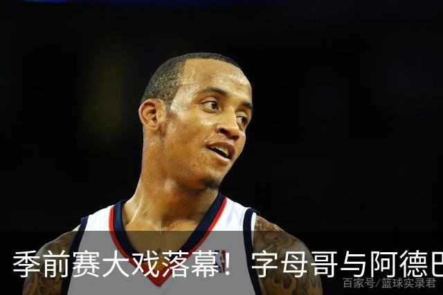 季前赛大戏落幕！字母哥与阿德巴约缺席，谁来撑场？